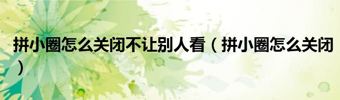 拼小圈怎么关闭不让别人看（拼小圈怎么关闭）
