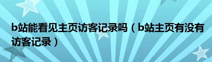 b站能看见主页访客记录吗（b站主页有没有访客记录）