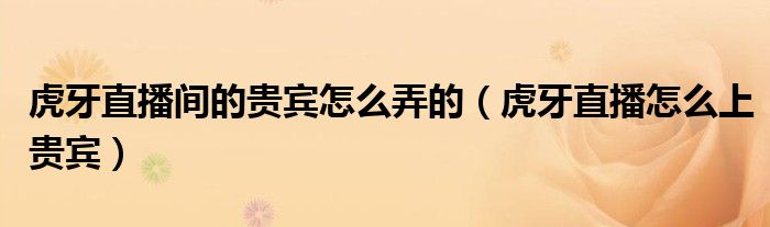 虎牙直播间的贵宾怎么弄的（虎牙直播怎么上贵宾）