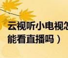 云视听小电视怎么看不了直播（云视听小电视能看直播吗）