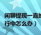 闲聊提现一直维护中怎么办（闲聊提现一直进行中怎么办）