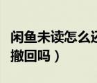 闲鱼未读怎么还能发消息（闲鱼未读信息可以撤回吗）