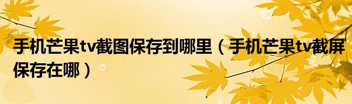 手机芒果tv截图保存到哪里（手机芒果tv截屏保存在哪）