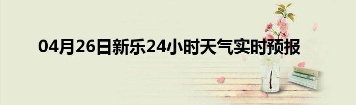 04月26日新乐24小时天气实时预报