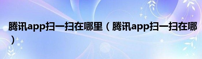 腾讯app扫一扫在哪里（腾讯app扫一扫在哪）