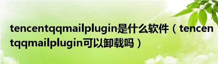 tencentqqmailplugin是什么软件（tencentqqmailplugin可以卸载吗）