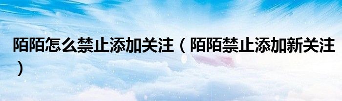 陌陌怎么禁止添加关注（陌陌禁止添加新关注）