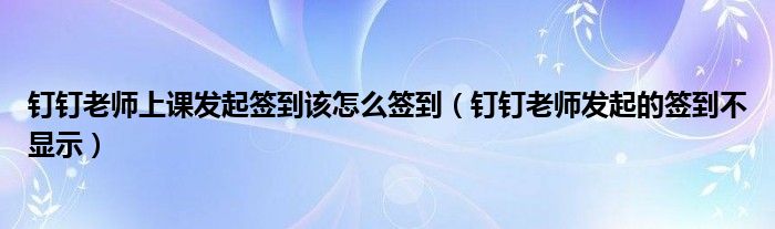 钉钉老师上课发起签到该怎么签到（钉钉老师发起的签到不显示）