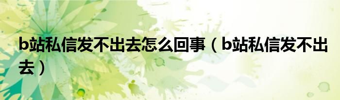 b站私信发不出去怎么回事（b站私信发不出去）