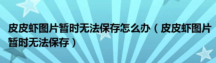 皮皮虾图片暂时无法保存怎么办（皮皮虾图片暂时无法保存）