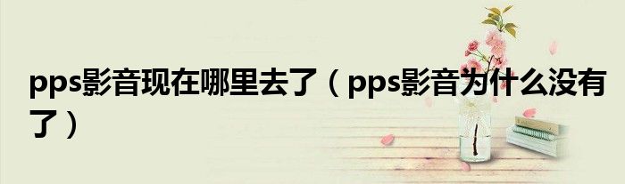 pps影音现在哪里去了（pps影音为什么没有了）