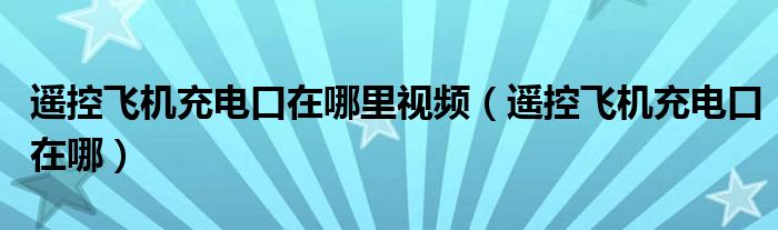 遥控飞机充电口在哪里视频（遥控飞机充电口在哪）