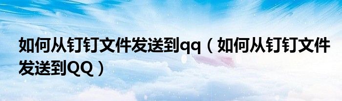 如何从钉钉文件发送到qq（如何从钉钉文件发送到QQ）