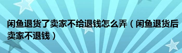 闲鱼退货了卖家不给退钱怎么弄（闲鱼退货后卖家不退钱）
