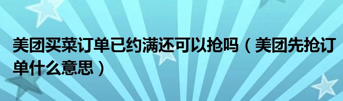 美团买菜订单已约满还可以抢吗（美团先抢订单什么意思）