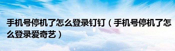 手机号停机了怎么登录钉钉（手机号停机了怎么登录爱奇艺）