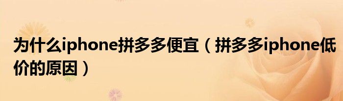为什么iphone拼多多便宜（拼多多iphone低价的原因）