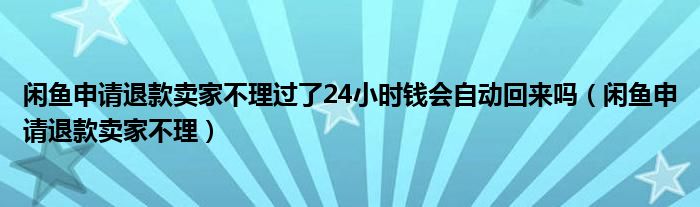 闲鱼申请退款卖家不理过了24小时钱会自动回来吗（闲鱼申请退款卖家不理）