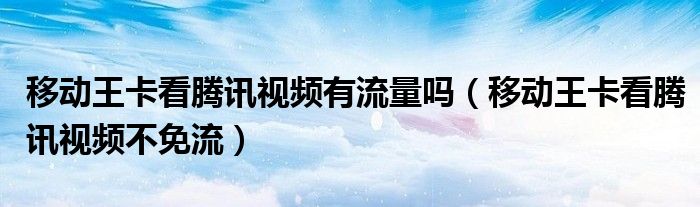 移动王卡看腾讯视频有流量吗（移动王卡看腾讯视频不免流）