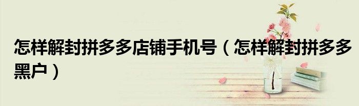 怎样解封拼多多店铺手机号（怎样解封拼多多黑户）