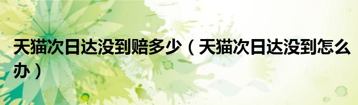 天猫次日达没到赔多少（天猫次日达没到怎么办）