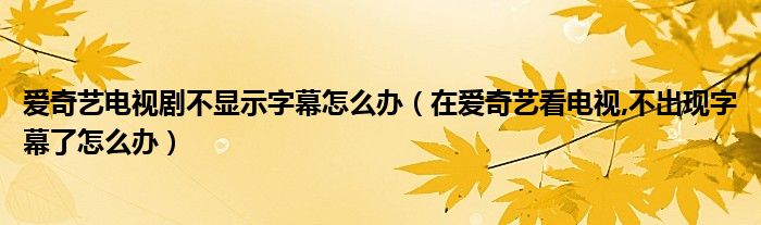 爱奇艺电视剧不显示字幕怎么办（在爱奇艺看电视,不出现字幕了怎么办）