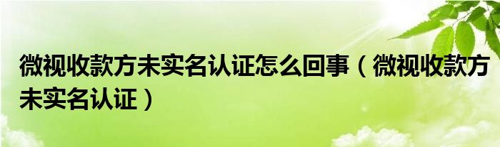微视收款方未实名认证怎么回事（微视收款方未实名认证）
