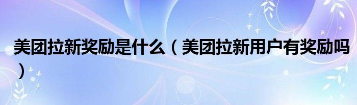 美团拉新奖励是什么（美团拉新用户有奖励吗）