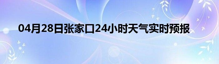 04月28日张家口24小时天气实时预报