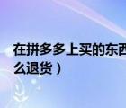 在拼多多上买的东西怎么退货退款（在拼多多上买的东西怎么退货）