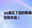 qq音乐下载的歌曲怎么保存下来（qq音乐下载的歌怎么保存到本地）