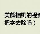 美颜相机的视频怎么去除字幕（美颜相机可以把字去除吗）