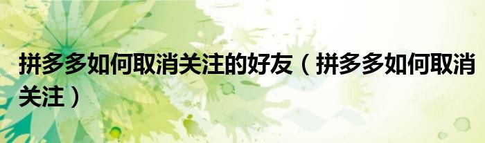 拼多多如何取消关注的好友（拼多多如何取消关注）
