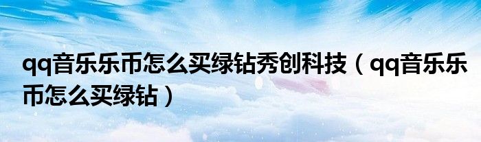 qq音乐乐币怎么买绿钻秀创科技（qq音乐乐币怎么买绿钻）