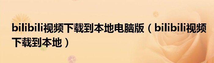 bilibili视频下载到本地电脑版（bilibili视频下载到本地）