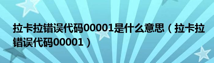拉卡拉错误代码00001是什么意思（拉卡拉错误代码00001）