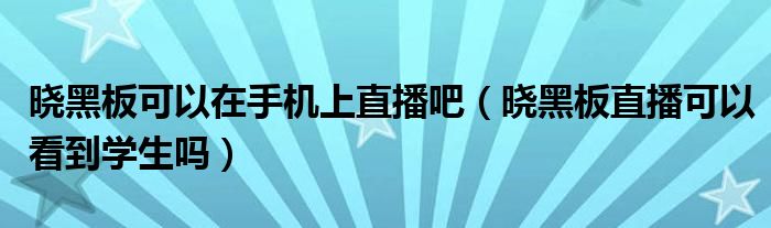 晓黑板可以在手机上直播吧（晓黑板直播可以看到学生吗）