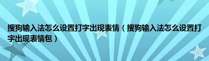 搜狗输入法怎么设置打字出现表情（搜狗输入法怎么设置打字出现表情包）