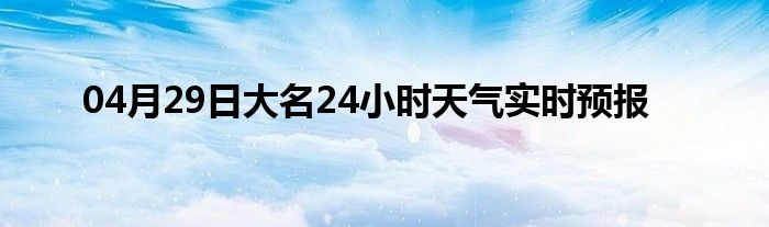 04月29日大名24小时天气实时预报