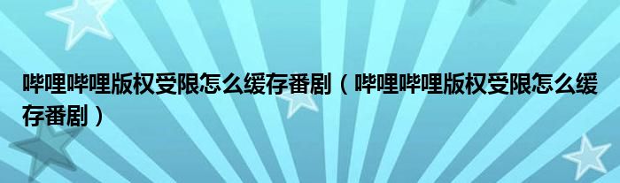 哔哩哔哩版权受限怎么缓存番剧（哔哩哔哩版权受限怎么缓存番剧）