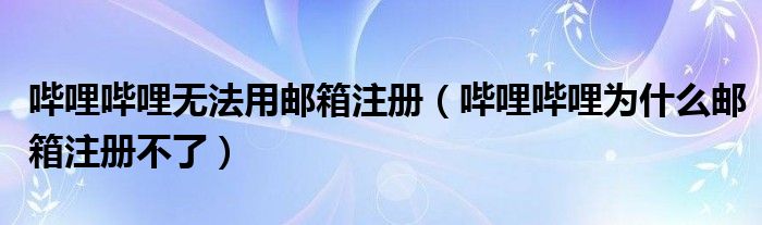 哔哩哔哩无法用邮箱注册（哔哩哔哩为什么邮箱注册不了）