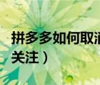 拼多多如何取消关注的好友（拼多多如何取消关注）