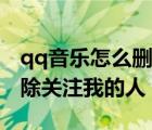 qq音乐怎么删除关注我的人（qq音乐怎么删除关注我的人）