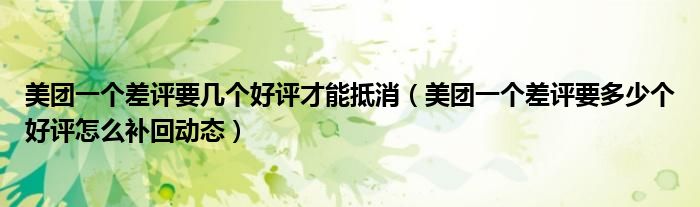 美团一个差评要几个好评才能抵消（美团一个差评要多少个好评怎么补回动态）
