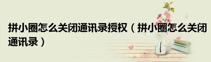 拼小圈怎么关闭通讯录授权（拼小圈怎么关闭通讯录）