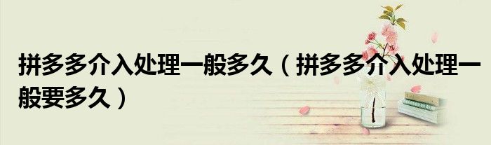 拼多多介入处理一般多久（拼多多介入处理一般要多久）