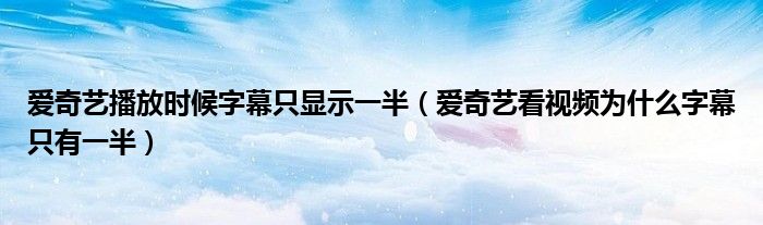 爱奇艺播放时候字幕只显示一半（爱奇艺看视频为什么字幕只有一半）