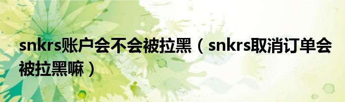 snkrs账户会不会被拉黑（snkrs取消订单会被拉黑嘛）