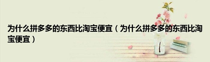 为什么拼多多的东西比淘宝便宜（为什么拼多多的东西比淘宝便宜）