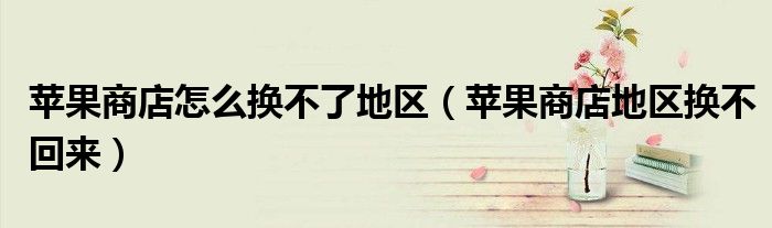 苹果商店怎么换不了地区（苹果商店地区换不回来）
